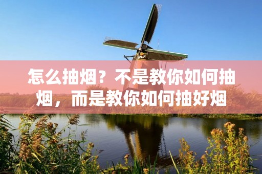 怎么抽烟?不是教你如何抽烟,而是教你如何抽好烟 怎么抽烟?不是教你如何抽烟,而是教你如何抽好烟