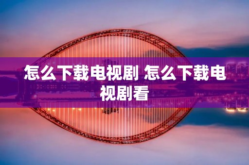 怎么下载电视剧 怎么下载电视剧看