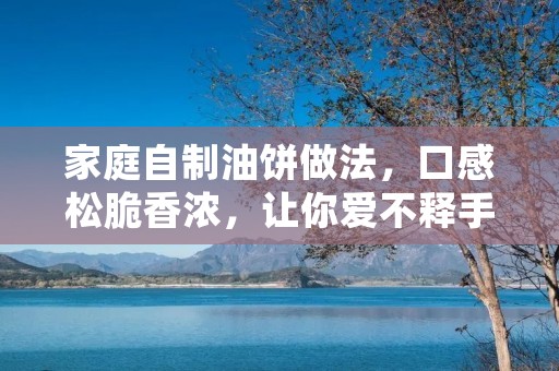 家庭自制油饼做法，口感松脆香浓，让你爱不释手