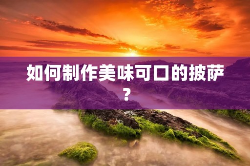 如何制作美味可口的披萨? 如何制作美味可口的披萨?