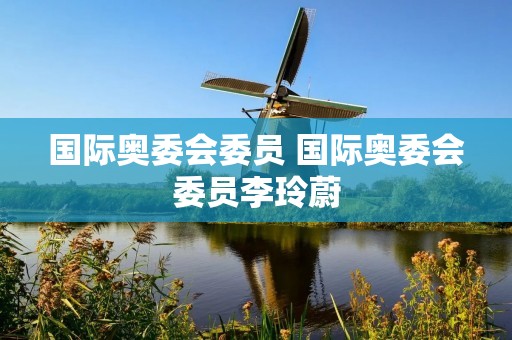 国际奥委会委员 国际奥委会委员李玲蔚