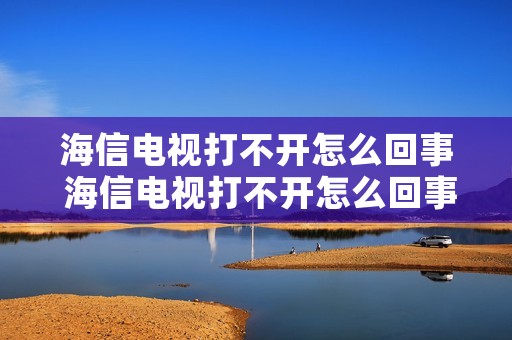 海信电视打不开怎么回事 海信电视打不开怎么回事儿 海信电视打不开怎么回事 海信电视打不开怎么回事儿