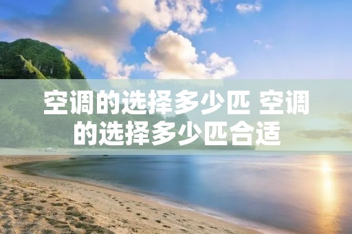 空调的选择多少匹 空调的选择多少匹合适