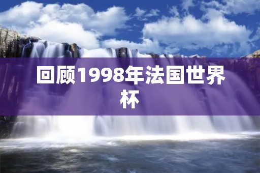 回顾1998年法国世界杯:巴西第五次夺冠 回顾1998年法国世界杯:巴西第五次夺冠