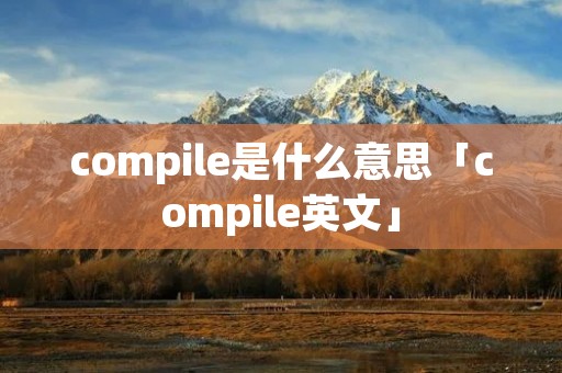 compile是什么意思「compile英文」 compile是什么意思「compile英文」