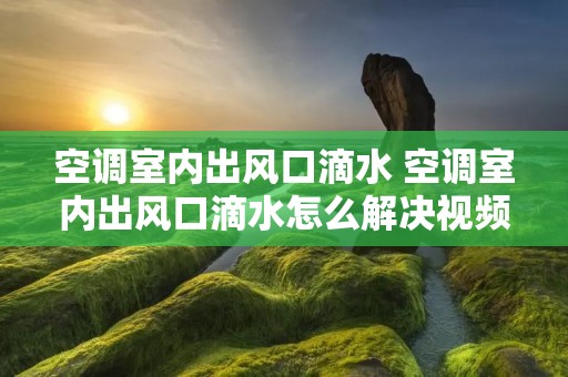 空调室内出风口滴水 空调室内出风口滴水怎么解决视频