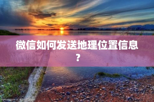 微信如何发送地理位置信息？