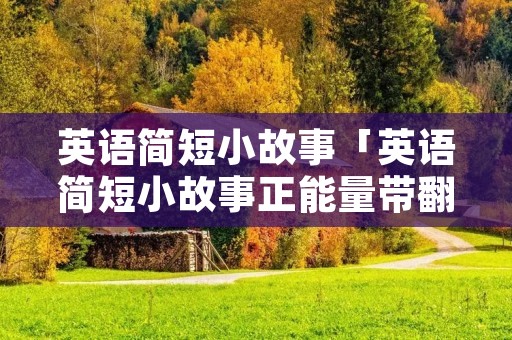 英语简短小故事「英语简短小故事正能量带翻译」 英语简短小故事「英语简短小故事正能量带翻译」