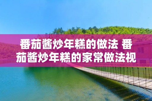 番茄酱炒年糕的做法 番茄酱炒年糕的家常做法视频窍门窍门