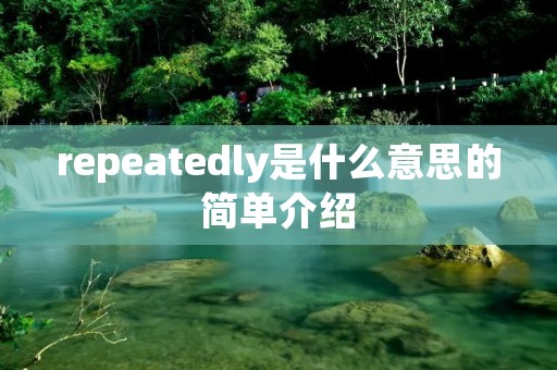 repeatedly是什么意思的简单介绍 repeatedly是什么意思的简单介绍