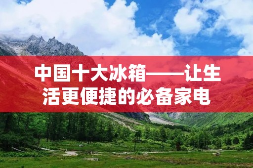 中国十大冰箱——让生活更便捷的必备家电