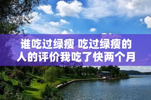 谁吃过绿瘦 吃过绿瘦的人的评价我吃了快两个月了花了7万多 谁吃过绿瘦 吃过绿瘦的人的评价我吃了快两个月了花了7万多