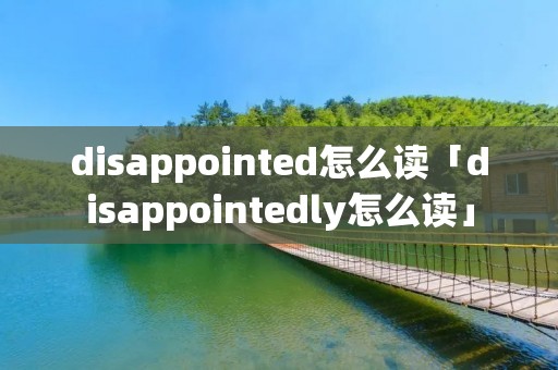 disappointed怎么读「disappointedly怎么读」