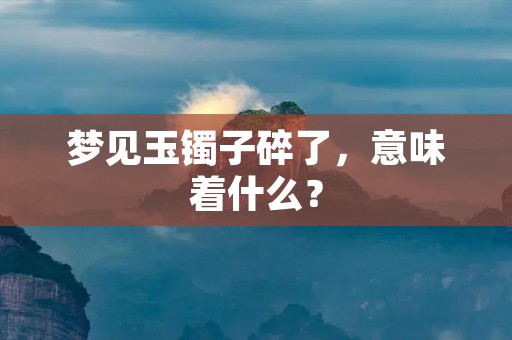 梦见玉镯子碎了，意味着什么？