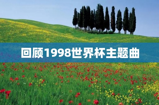 回顾1998世界杯主题曲：让我们在音乐中相聚