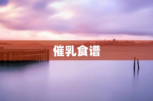 催乳食谱：帮助产妇增加乳汁分泌的健康饮食方案