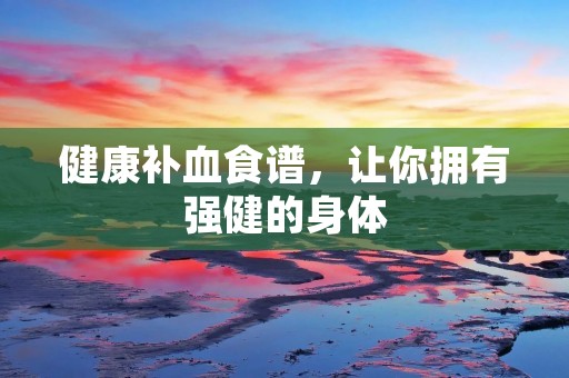 健康补血食谱,让你拥有强健的身体 健康补血食谱,让你拥有强健的身体