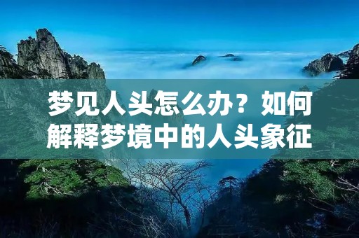 梦见人头怎么办？如何解释梦境中的人头象征意义？