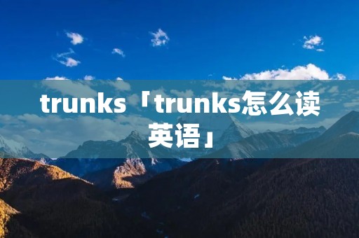 trunks「trunks怎么读英语」 trunks「trunks怎么读英语」