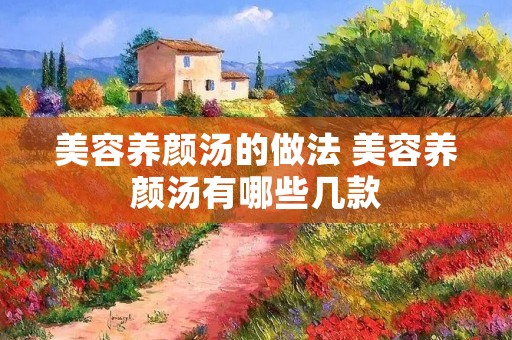 美容养颜汤的做法 美容养颜汤有哪些几款 美容养颜汤的做法 美容养颜汤有哪些几款
