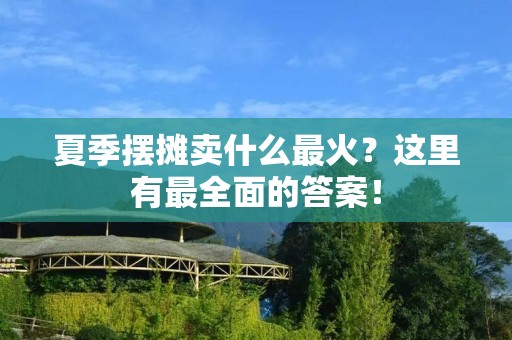 夏季摆摊卖什么最火？这里有最全面的答案！
