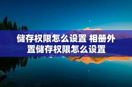 储存权限怎么设置 相册外置储存权限怎么设置 储存权限怎么设置 相册外置储存权限怎么设置