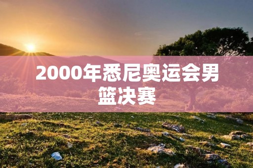 2000年悉尼奥运会男篮决赛:中国队惜败于美国队 2000年悉尼奥运会男篮决赛:中国队惜败于美国队