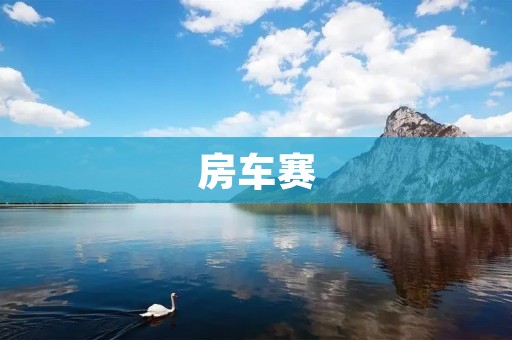 房车赛:追求自由与探索的旅行方式 房车赛:追求自由与探索的旅行方式