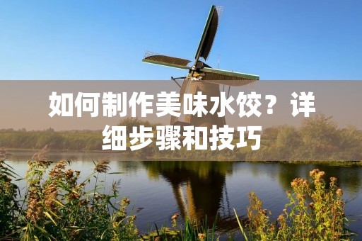 如何制作美味水饺?详细步骤和技巧 如何制作美味水饺?详细步骤和技巧
