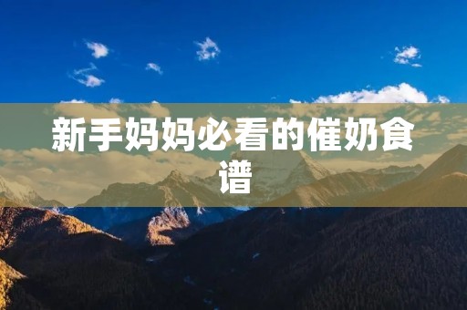 新手妈妈必看的催奶食谱 新手妈妈必看的催奶食谱