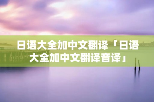 日语大全加中文翻译「日语大全加中文翻译音译」