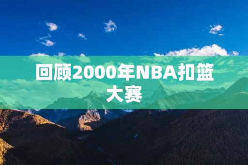回顾2000年NBA扣篮大赛：弗朗西斯夺冠成为焦点