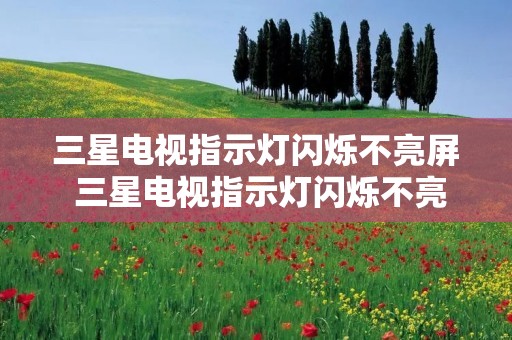 三星电视指示灯闪烁不亮屏 三星电视指示灯闪烁不亮屏幕不显示