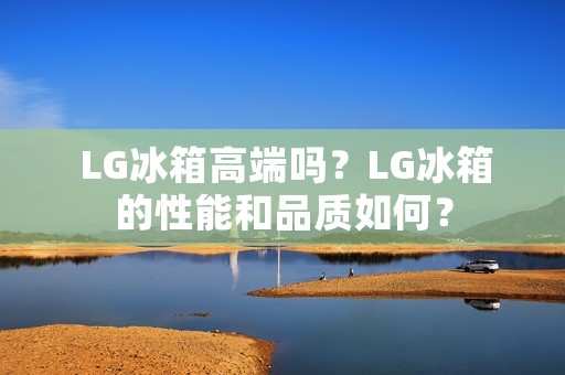 LG冰箱高端吗?LG冰箱的性能和品质如何? LG冰箱高端吗?LG冰箱的性能和品质如何?