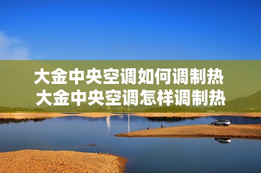 大金中央空调如何调制热 大金中央空调怎样调制热