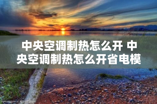 中央空调制热怎么开 中央空调制热怎么开省电模式