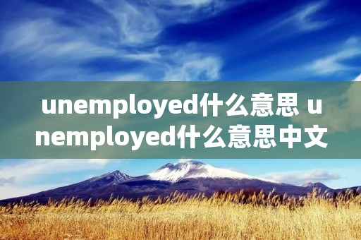 unemployed什么意思 unemployed什么意思中文翻译