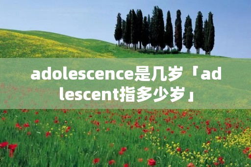 adolescence是几岁「adlescent指多少岁」