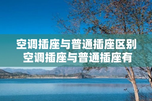 空调插座与普通插座区别 空调插座与普通插座有什么区别 空调插座与普通插座区别 空调插座与普通插座有什么区别