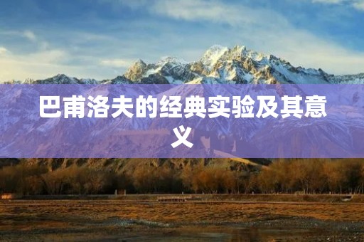 巴甫洛夫的经典实验及其意义 巴甫洛夫的经典实验及其意义