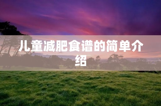 儿童减肥食谱的简单介绍 儿童减肥食谱的简单介绍