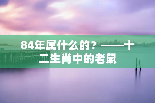 84年属什么的?——十二生肖中的老鼠