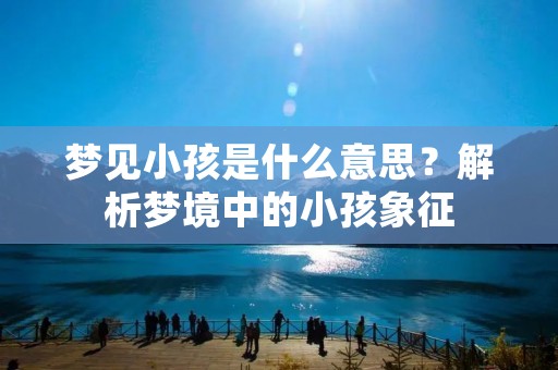 梦见小孩是什么意思?解析梦境中的小孩象征