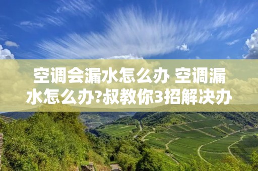空调会漏水怎么办 空调漏水怎么办?叔教你3招解决办法