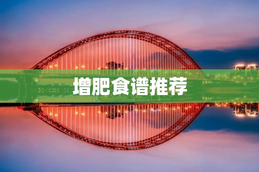 增肥食谱推荐:让你健康增重的美食指南 增肥食谱推荐:让你健康增重的美食指南