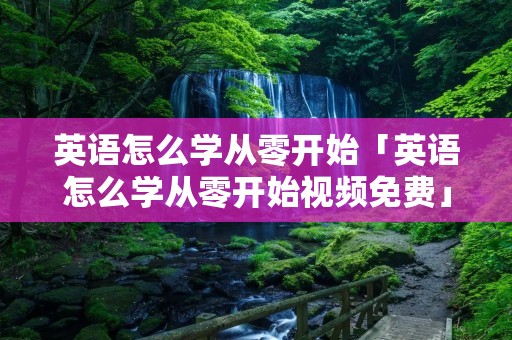 英语怎么学从零开始「英语怎么学从零开始视频免费」 英语怎么学从零开始「英语怎么学从零开始视频免费」