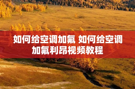 如何给空调加氟 如何给空调加氟利昂视频教程 如何给空调加氟 如何给空调加氟利昂视频教程