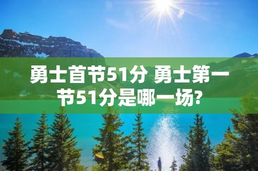 勇士首节51分 勇士第一节51分是哪一场?