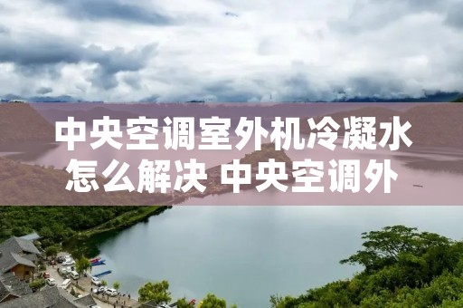 中央空调室外机冷凝水怎么解决 中央空调外机有冷凝水管吗