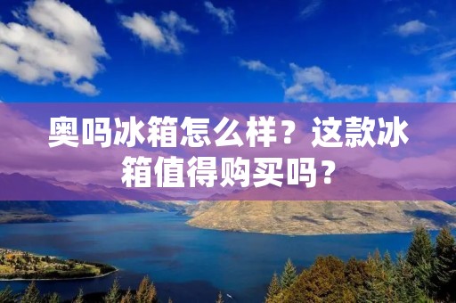 奥吗冰箱怎么样?这款冰箱值得购买吗? 奥吗冰箱怎么样?这款冰箱值得购买吗?